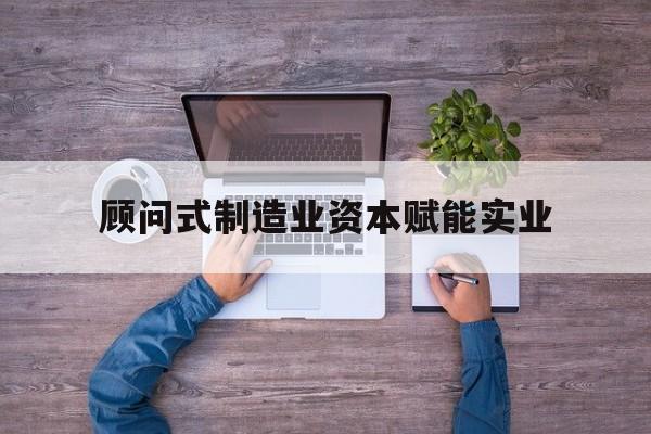 沈阳市关于顾问式制造业资本赋能实业的信息